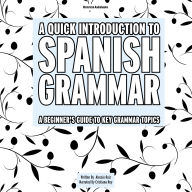 A Quick Introduction To Spanish Grammar: A Beginner's Guide To Key Grammar Topics