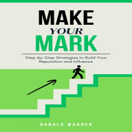 Make Your Mark: Step-by-Step Strategies to Build Your Reputation and Influence