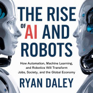The Rise of AI and Robots: How Automation, Machine Learning, and Robotics Will Transform Jobs, Society, and the Global Economy