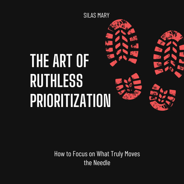 The Art of Ruthless Prioritization: How to Focus on What Truly Moves the Needle