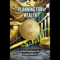 Planning for Wealth: Achieving Financial Independence: Planning for Wealth Achieving Financial Independence