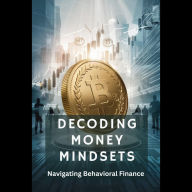 Decoding Money Mindsets: Navigating Behavioral Finance: Decoding Money Mindsets Navigating Behavioral Finance