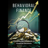Behavioral Finance: Unveiling the Influences on Financial Decisions: Behavioral Finance Unveiling the Influences on Financia