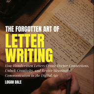 The Forgotten Art of Letter Writing: How Handwritten Letters Create Deeper Connections, Unlock Creativity, and Revive Meaningful Communication in the Digital Age