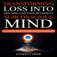 Subconscious Mind: Transforming Loss into Triumph and Empowerment (The Definitive Guide to Accessing the Subliminal Power of the Subconscious Mind)