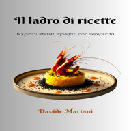 IL LADRO DI RICETTE: 50 piatti stellati spiegati con semplicità