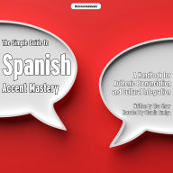 The Simple Guide to Spanish Accent Mastery: A Handbook for Authenic Pronunciation and Cultural Integration