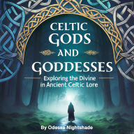 Celtic Gods and Goddesses: Exploring the Divine in Ancient Celtic Lore