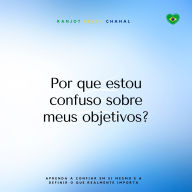 Por que estou confuso sobre meus objetivos?: Aprenda a confiar em si mesmo e a definir o que realmente importa
