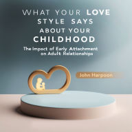 What Your Love Style Says About Your Childhood: The Impact of Early Attachment on Adult Relationships