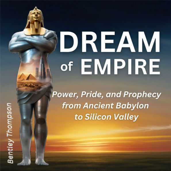 Dream of Empire: Power, Pride, and Prophecy from Ancient Babylon to Silicon Valley
