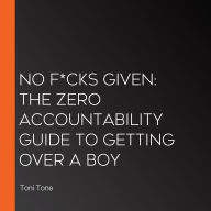No F*cks Given: The Zero Accountability Guide to Getting Over a Boy