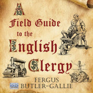 A Field Guide to the English Clergy: A Compendium of Diverse Eccentrics, Pirates, Prelates and Adventurers; All Anglican, Some Even Practising