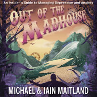 Out of the Madhouse: An Insider's Guide to Managing Depression and Anxiety