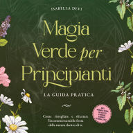 Magia verde per principianti - La guida pratica: Come risvegliare e sfruttare l'incommensurabile forza della natura dentro di te incl. animali guida, rituali di streghe, essenze floreali, ecc.