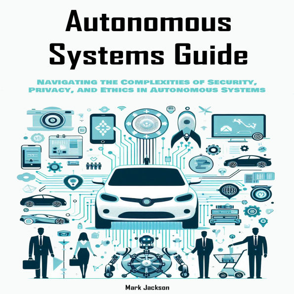 Autonomous Systems Guide: Navigating the Complexities of Security, Privacy, and Ethics in Autonomous Systems