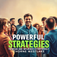 Powerful Strategies to Speak and Influence Effortlessly: 