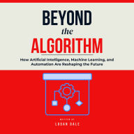 Beyond the Algorithm: How Artificial Intelligence, Machine Learning, and Automation Are Reshaping the Future
