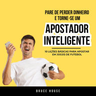 Pare De Perder Dinheiro e Torne-se um Apostador Inteligente: 10 Lições Básicas Para Apostar Em Jogos de Futebol