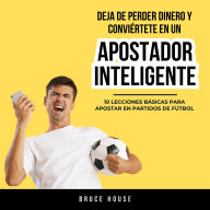 Deja De Perder Dinero Y Conviértete En Un Apostador Inteligente: 10 Lecciones Básicas Para Apostar En Partidos De Fútbol