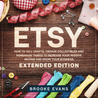 Etsy: How to Sell Crafts, Vintage Collectibles and Homemade Things to Increase Your Passive Income and Grow Your Business - Extended Edition
