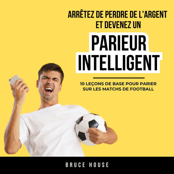 Arrêtez De Perdre De L'argent Et Devenez Un Parieur Intelligent: 10 Leçons De Base Pour Parier Sur Les Matchs De Football