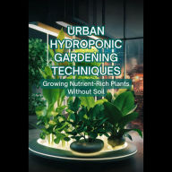 Urban Hydroponic Gardening Techniques: Growing Nutrient-Rich Plants Without Soil
