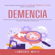 Demencia: Rutinas Diarias Sencillas Y Estrategias Esenciales De Autocuidado Para Reducir El Estrés Y Aumentar La Resiliencia (Ocho Sencillos Pasos Para El Cuidado Diario Y Una Mejor Comunicación)