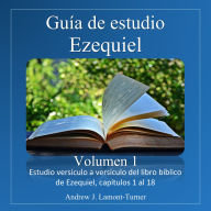 Guía de Estudio: Ezequiel Volumen 1: Estudio versículo a versículo del libro bíblico de Ezequiel, capítulos 1 al 18