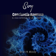 Soy conciencia amorosa: El viaje espiritual de un matemático