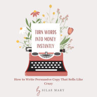 Turn Words into Money Instantly: How to Write Persuasive Copy That Sells Like Crazy