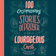 100 Extraordinary Stories of Prayer for Courageous Girls: Unforgettable Tales of Women of Faith