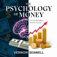 The Psychology of Money - How Mindset Affects Wealth & Success: The Science of Financial Habits, Behavioral Investing, and Money Mindset