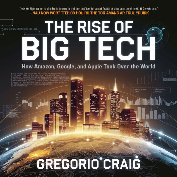 The Rise of Big Tech - How Amazon, Google, and Apple Took Over the World: The Business Strategies, Innovations, and Controversies Behind the Tech Giants