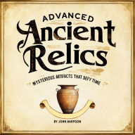 Advanced Ancient Relics: Mysterious Artifacts That Defy Time