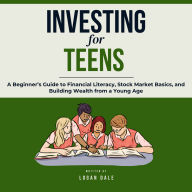 Investing for Teens: A Beginner's Guide to Financial Literacy, Stock Market Basics, and Building Wealth from a Young Age