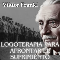 La logoterapia para afrontar el sufrimiento: Psicologia Para Sanar