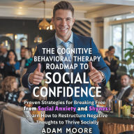 The Cognitive Behavioral Therapy Roadmap to Social Confidence: Proven Strategies for Breaking Free from Social Anxiety and Shyness. Learn how to Restructure Negative Thoughts to Thrive Socially
