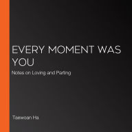 Every Moment Was You: Notes on Loving and Parting