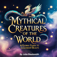 Mythical Creatures of the World: A Global Guide to Legendary Beasts