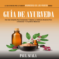 Guía De Ayurveda: Una Guía Completa Para Comprender Y Adoptar La Sabiduría Ancestral Para El Bienestar Y El Equilibrio Modernos (La Guía Definitiva Para La Curación Ayurvédica De Los Puntos Marma)