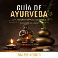 Guía De Ayurveda: Una Guía Completa Para La Autocuración Una Salud Vibrante Y La Comprensión De La Ciencia Detrás Del Ayurveda (Guía Esencial De Remedios Naturales Y Medicina Holística Logre Una Vida Plena Sin Fármacos)