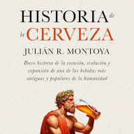 Historia de la Cerveza: Breve Historia de la Creación, Evolución y Expansión de una de las Bebidas más Antiguas y Populares de la Humanidad