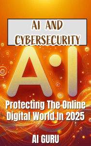 AI and Cybersecurity: Protecting the Online Digital World in 2025: Protecting the Online Digital World in 2025