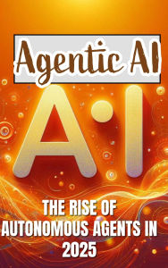 Agentic AI: The Rise of Autonomous Agents in 2025: The Rise of Autonomous Agents in 2025