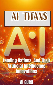AI Titans: Leading Nations and Their Artificial Intelligence Innovations: Leading Nations and Their Artificial Intelligence Innovations