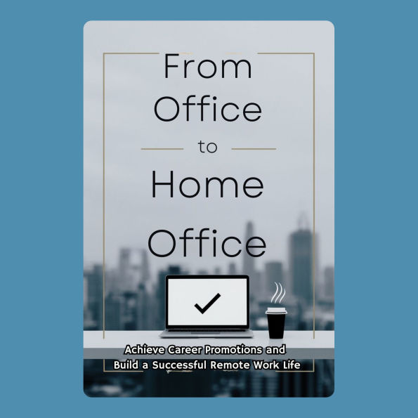 From Office to Home Office: Achieve Career Promotions and Build a Successful Remote Work Life