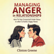 Managing Anger In Relationship: How to Stay Connected Under Stress in Other to Build a Happy Home