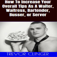 How To Increase Your Overall Tips As A Waiter, Waitress, Bartender, Busser, or Server