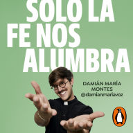 Solo la fe nos alumbra: El ejercicio de la fe en la vida cotidiana